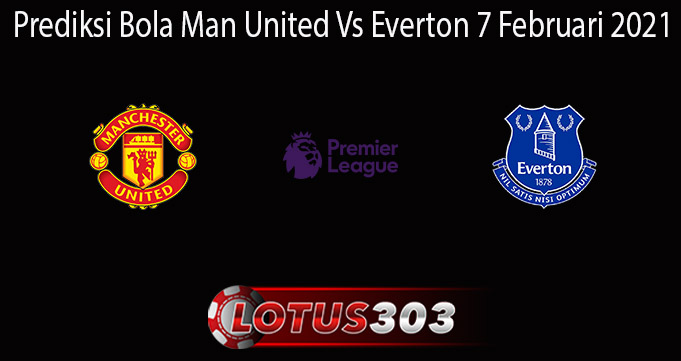 Prediksi Bola Man United Vs Everton 7 Februari 2021