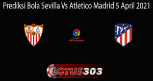 Prediksi Bola Sevilla Vs Atletico Madrid 5 April 2021