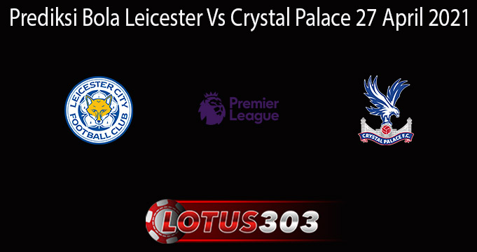 Prediksi Bola Leicester Vs Crystal Palace 27 April 2021