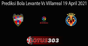 Prediksi Bola Levante Vs Villarreal 19 April 2021
