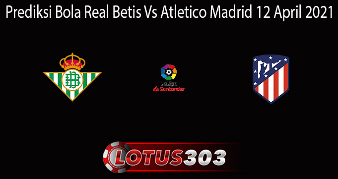 Prediksi Bola Real Betis Vs Atletico Madrid 12 April 2021
