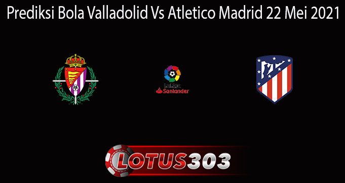 Prediksi Bola Valladolid Vs Atletico Madrid 22 Mei 2021