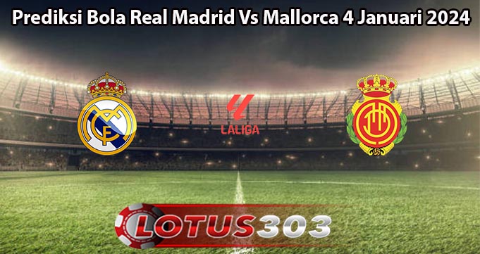 Prediksi Bola Real Madrid Vs Mallorca 4 Januari 2024