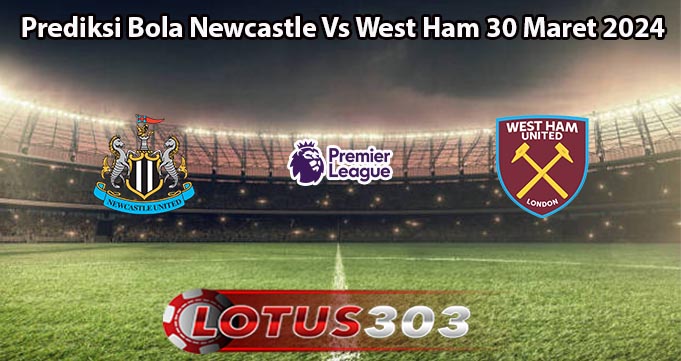Prediksi Bola Newcastle Vs West Ham 30 Maret 2024