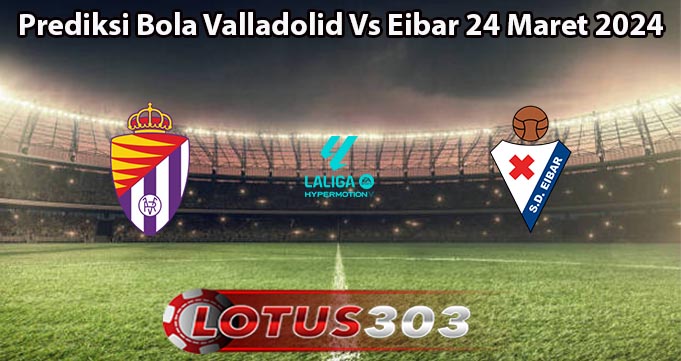Prediksi Bola Valladolid Vs Eibar 24 Maret 2024