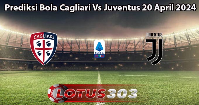 Prediksi Bola Cagliari Vs Juventus 20 April 2024