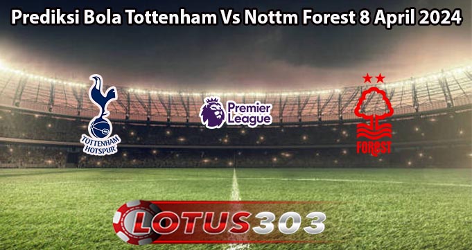 Prediksi Bola Tottenham Vs Nottm Forest 8 April 2024