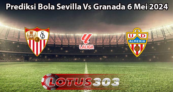 Prediksi Bola Sevilla Vs Granada 6 Mei 2024